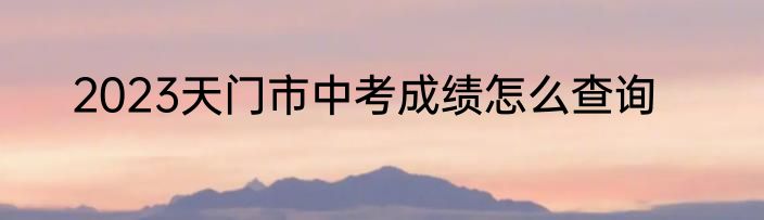 2023天门市中考成绩怎么查询