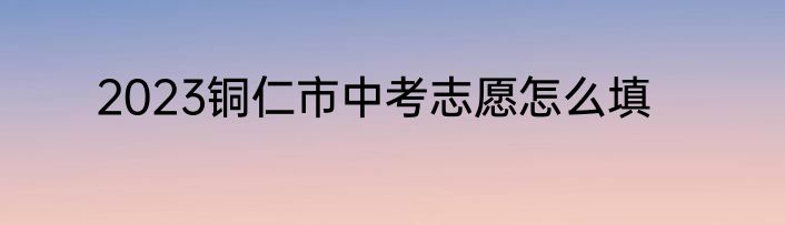 2023铜仁市中考志愿怎么填