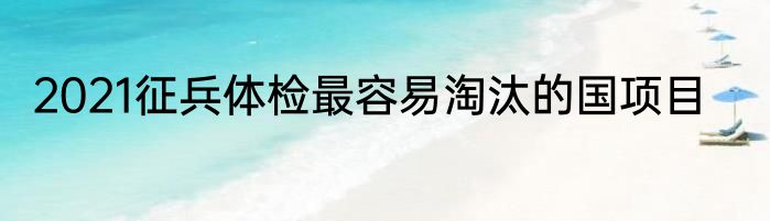 2021征兵体检最容易淘汰的国项目
