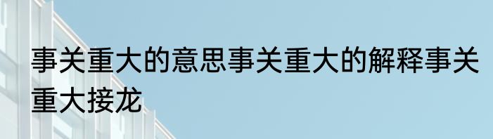 事关重大的意思事关重大的解释事关重大接龙