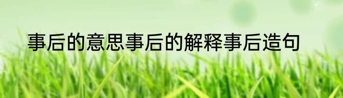 事后的意思事后的解释事后造句