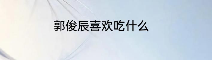 郭俊辰喜欢吃什么