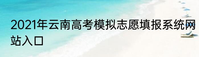 2021年云南高考模拟志愿填报系统网站入口