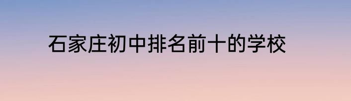 石家庄初中排名前十的学校