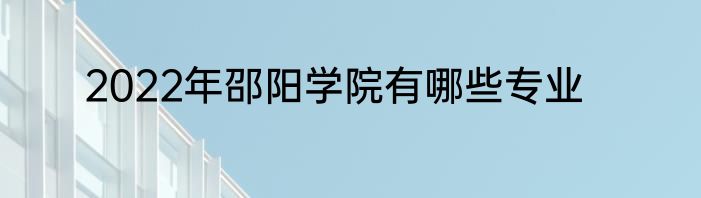 2022年邵阳学院有哪些专业