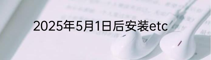 2025年5月1日后安装etc