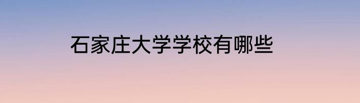 石家庄大学学校有哪些