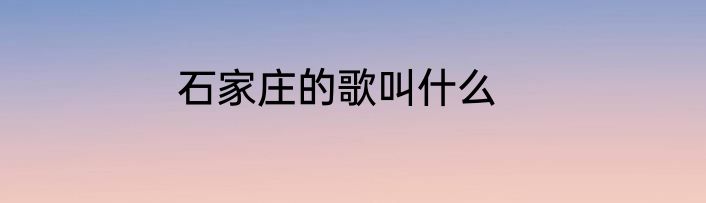 石家庄的歌叫什么