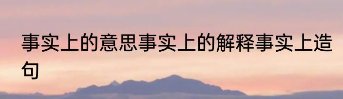 事实上的意思事实上的解释事实上造句