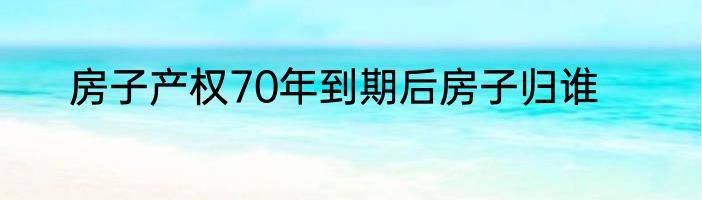 房子产权70年到期后房子归谁