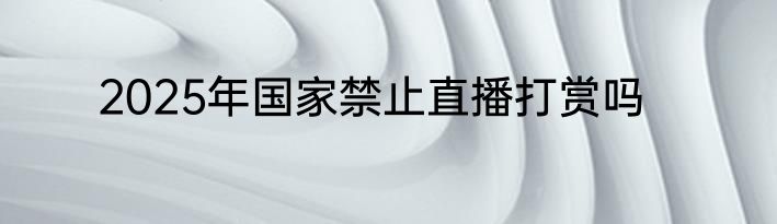 2025年国家禁止直播打赏吗