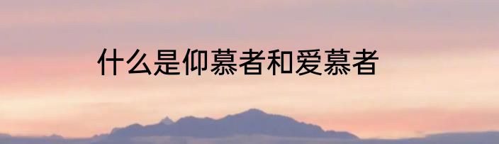 什么是仰慕者和爱慕者