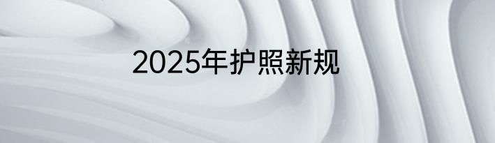 2025年护照新规