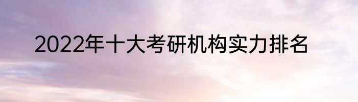 2022年十大考研机构实力排名