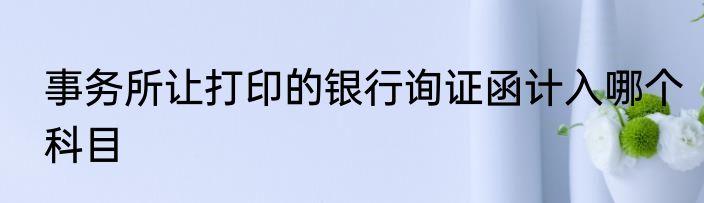 事务所让打印的银行询证函计入哪个科目