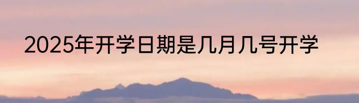 2025年开学日期是几月几号开学