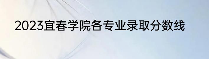 2023宜春学院各专业录取分数线