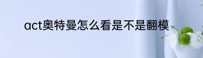 act奥特曼怎么看是不是翻模