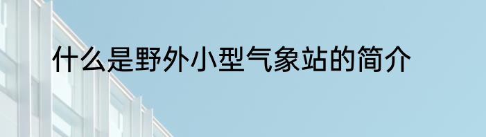 什么是野外小型气象站的简介