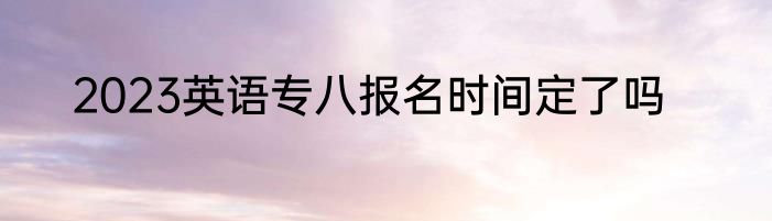 2023英语专八报名时间定了吗