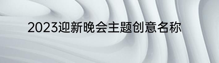 2023迎新晚会主题创意名称
