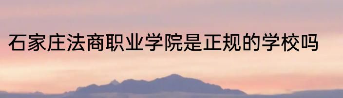 石家庄法商职业学院是正规的学校吗