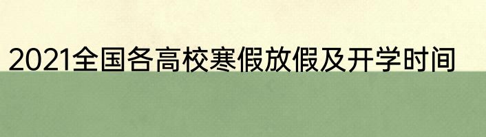 2021全国各高校寒假放假及开学时间