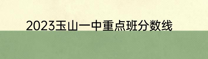 2023玉山一中重点班分数线