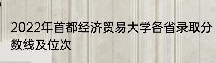 2022年首都经济贸易大学各省录取分数线及位次