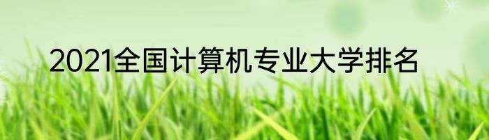 2021全国计算机专业大学排名