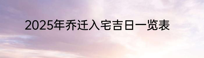 2025年乔迁入宅吉日一览表