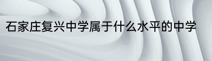 石家庄复兴中学属于什么水平的中学