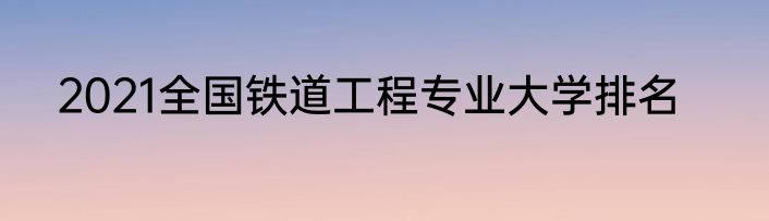 2021全国铁道工程专业大学排名