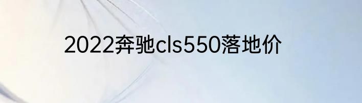 2022奔驰cls550落地价
