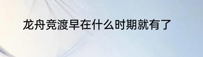 龙舟竞渡早在什么时期就有了