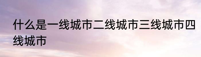 什么是一线城市二线城市三线城市四线城市