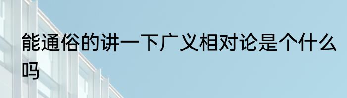 能通俗的讲一下广义相对论是个什么吗