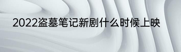2022盗墓笔记新剧什么时候上映