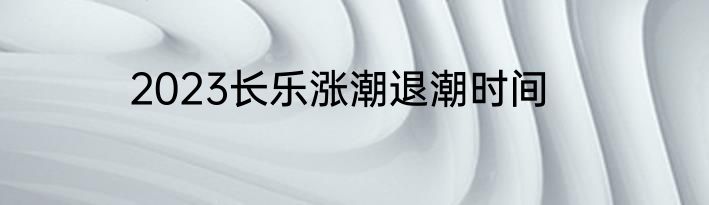 2023长乐涨潮退潮时间