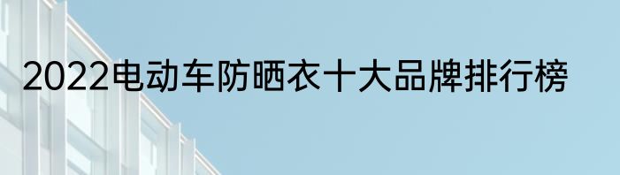 2022电动车防晒衣十大品牌排行榜