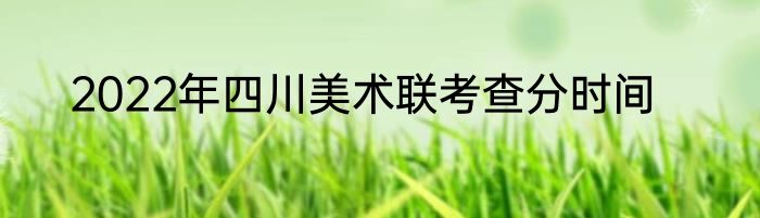 2022年四川美术联考查分时间