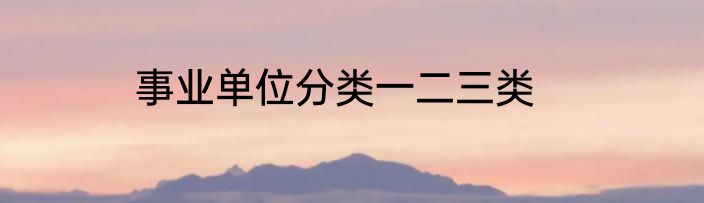 事业单位分类一二三类