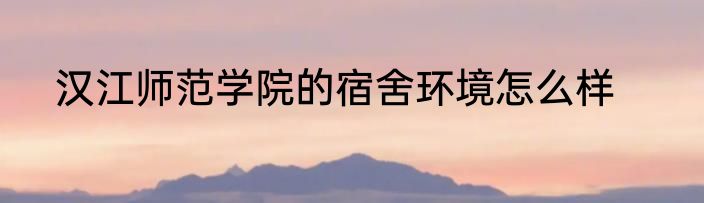 汉江师范学院的宿舍环境怎么样