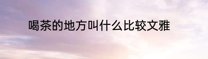 喝茶的地方叫什么比较文雅