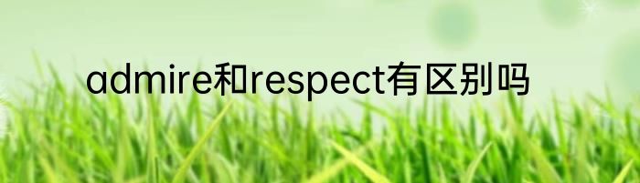 admire和respect有区别吗