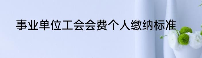 事业单位工会会费个人缴纳标准