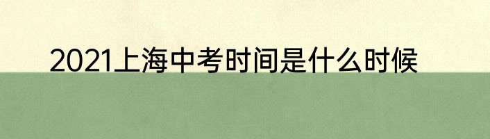 2021上海中考时间是什么时候