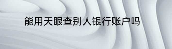 能用天眼查别人银行账户吗
