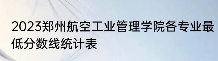 2023郑州航空工业管理学院各专业最低分数线统计表