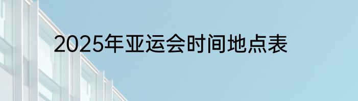 2025年亚运会时间地点表